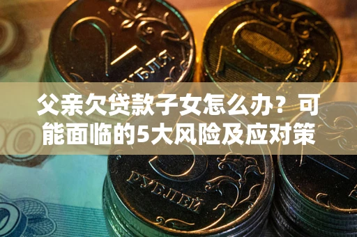 北京父亲欠贷款子女怎么办?可能面临的5大风险及应对策略 北京父亲欠贷款子女怎么办?可能面临的5大风险及应对策略