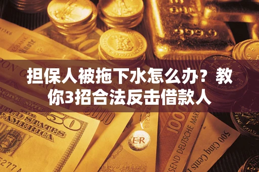 北京担保人被拖下水怎么办？教你3招合法反击借款人