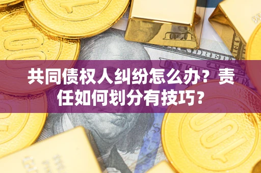 北京共同债权人纠纷怎么办？责任如何划分有技巧？
