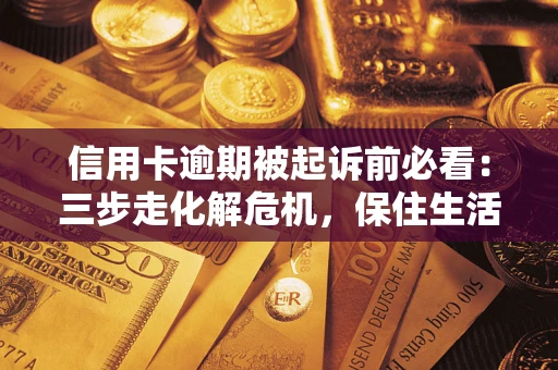 北京信用卡逾期被起诉前必看：三步走化解危机，保住生活尊严