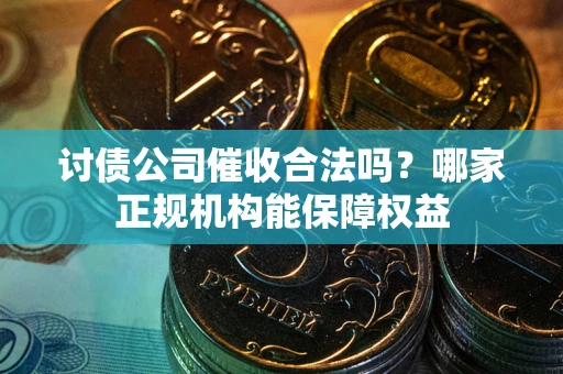北京讨债公司催收合法吗？哪家正规机构能保障权益