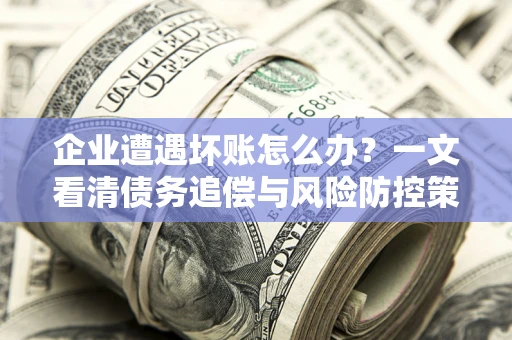 北京企业遭遇坏账怎么办？一文看清债务追偿与风险防控策略