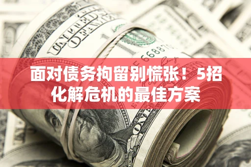 北京面对债务拘留别慌张！5招化解危机的最佳方案