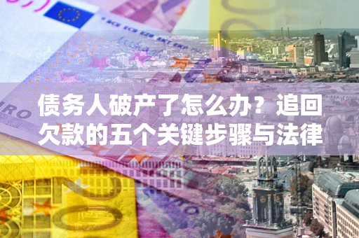 北京债务人破产了怎么办？追回欠款的五个关键步骤与法律策略