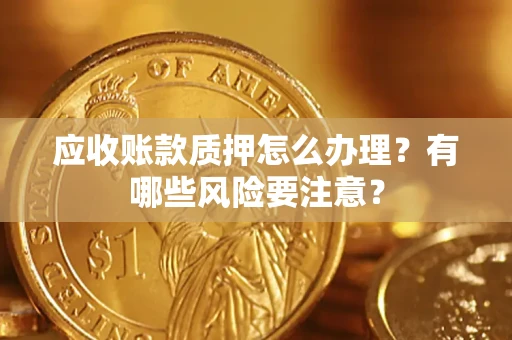 北京应收账款质押怎么办理？有哪些风险要注意？