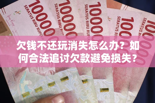 北京欠钱不还玩消失怎么办?如何合法追讨欠款避免损失? 北京欠钱不还玩消失怎么办?如何合法追讨欠款避免损失?