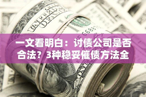 北京一文看明白：讨债公司是否合法？3种稳妥催债方法全解析