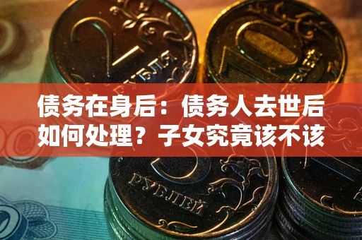北京债务在身后：债务人去世后如何处理？子女究竟该不该还钱？