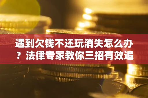 北京遇到欠钱不还玩消失怎么办？法律专家教你三招有效追债！