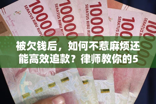 北京被欠钱后，如何不惹麻烦还能高效追款？律师教你的5步合法讨债法