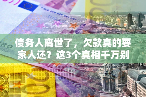 北京债务人离世了，欠款真的要家人还？这3个真相千万别弄错