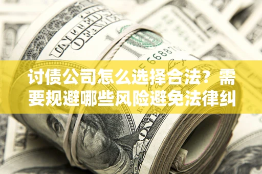 北京讨债公司怎么选择合法?需要规避哪些风险避免法律纠纷? 北京讨债公司怎么选择合法?需要规避哪些风险避免法律纠纷?