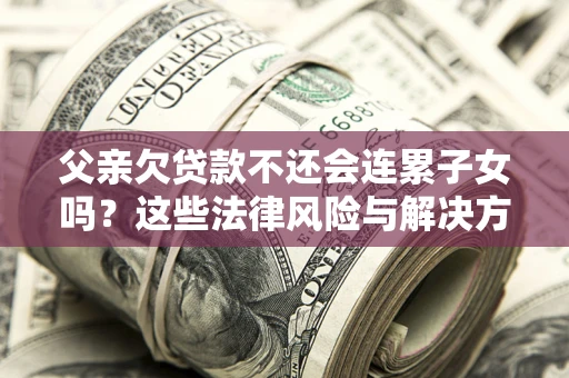 北京父亲欠贷款不还会连累子女吗？这些法律风险与解决方法要早知道！