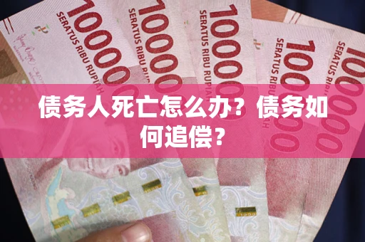 北京债务人死亡怎么办？债务如何追偿？