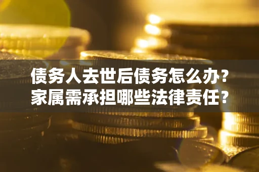 北京债务人去世后债务怎么办？家属需承担哪些法律责任？
