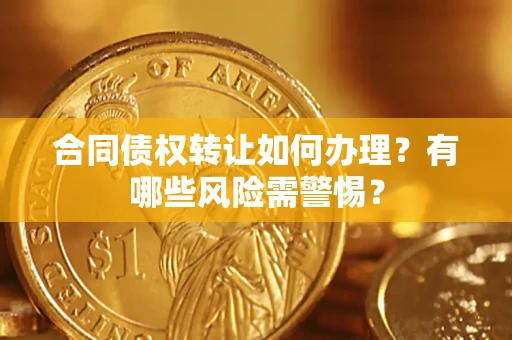 北京合同债权转让如何办理？有哪些风险需警惕？