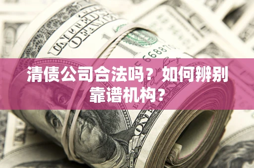 北京清债公司合法吗?如何辨别靠谱机构? 北京清债公司合法吗?如何辨别靠谱机构?
