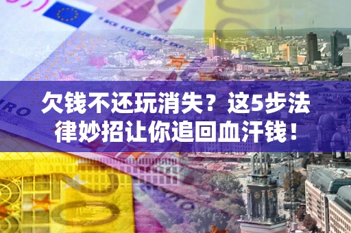 北京欠钱不还玩消失？这5步法律妙招让你追回血汗钱！