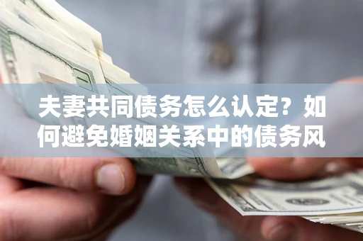 北京夫妻共同债务怎么认定？如何避免婚姻关系中的债务风险？