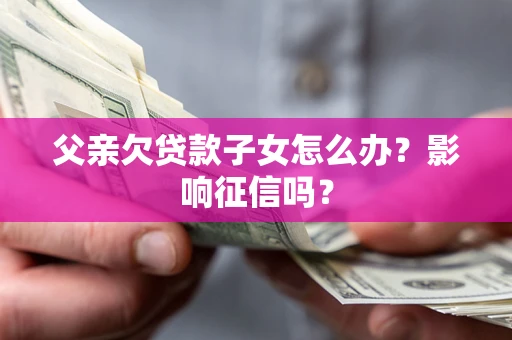北京父亲欠贷款子女怎么办？影响征信吗？