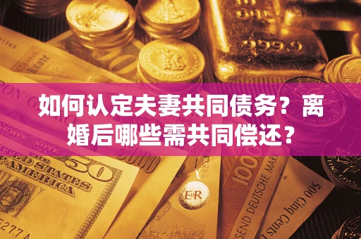 北京如何认定夫妻共同债务？离婚后哪些需共同偿还？