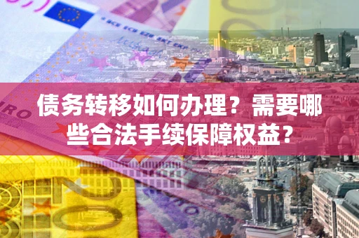 北京债务转移如何办理？需要哪些合法手续保障权益？