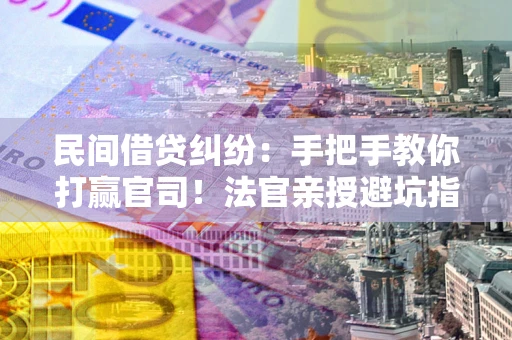 北京民间借贷纠纷：手把手教你打赢官司！法官亲授避坑指南