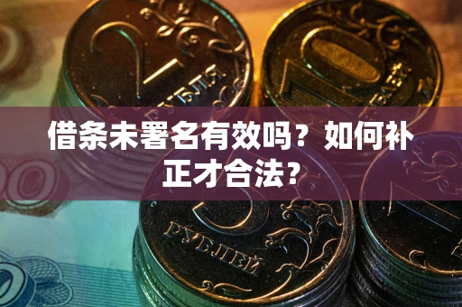 北京借条未署名有效吗？如何补正才合法？