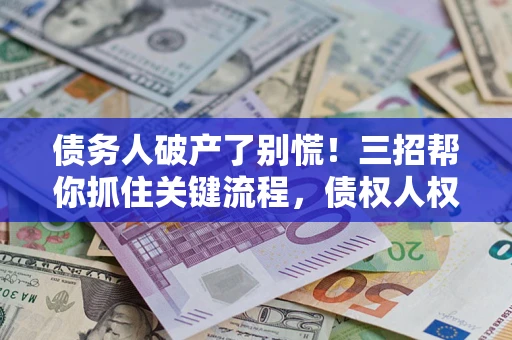 北京债务人破产了别慌！三招帮你抓住关键流程，债权人权益不再缩水