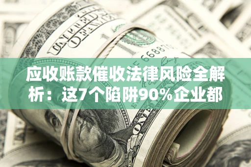 北京应收账款催收法律风险全解析：这7个陷阱90%企业都踩过（含合规应对指南）