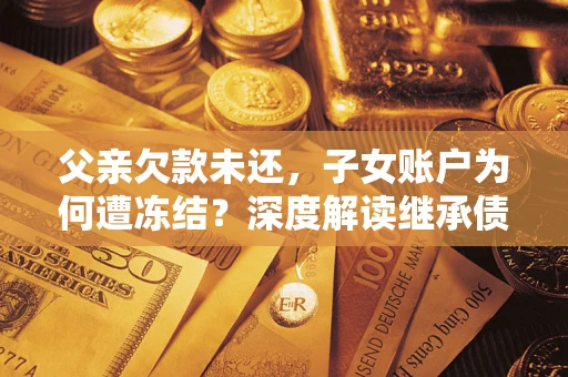 北京父亲欠款未还，子女账户为何遭冻结？深度解读继承债务迷局