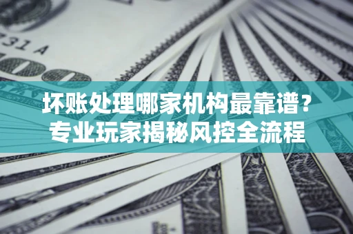 北京坏账处理哪家机构最靠谱？专业玩家揭秘风控全流程