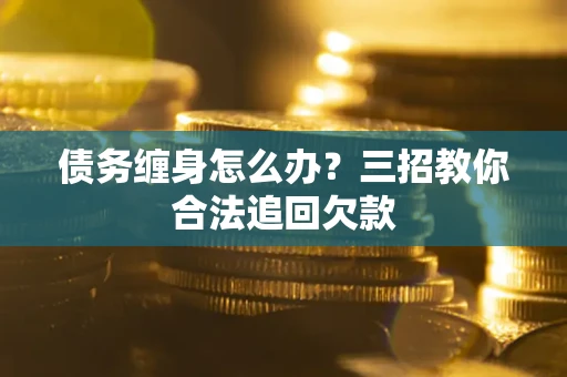 北京债务缠身怎么办？三招教你合法追回欠款