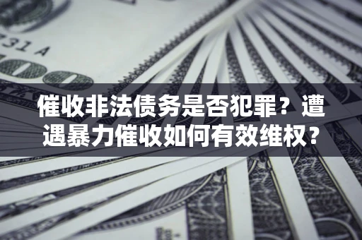 北京催收非法债务是否犯罪?遭遇暴力催收如何有效维权? 北京催收非法债务是否犯罪?遭遇暴力催收如何有效维权?