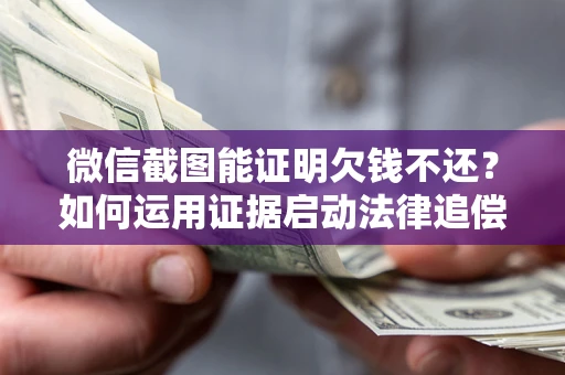 北京微信截图能证明欠钱不还？如何运用证据启动法律追偿程序？