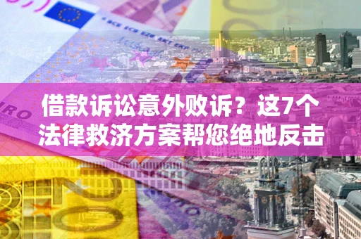 北京借款诉讼意外败诉？这7个法律救济方案帮您绝地反击！