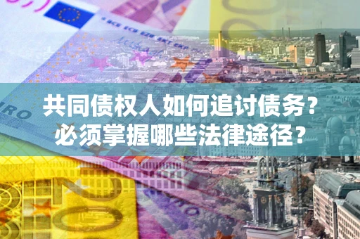 北京共同债权人如何追讨债务？必须掌握哪些法律途径？
