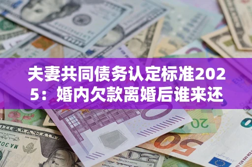 北京夫妻共同债务认定标准2025:婚内欠款离婚后谁来还? 北京夫妻共同债务认定标准2025:婚内欠款离婚后谁来还?