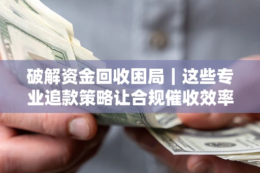 北京破解资金回收困局｜这些专业追款策略让合规催收效率翻倍