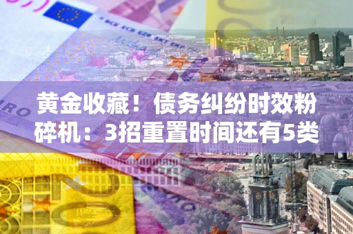 北京黄金收藏！债务纠纷时效粉碎机：3招重置时间还有5类不设年限的特殊债务