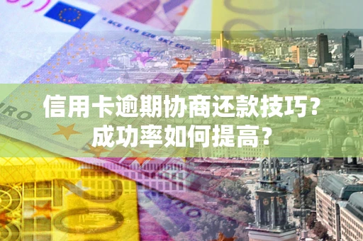 北京信用卡逾期协商还款技巧？成功率如何提高？