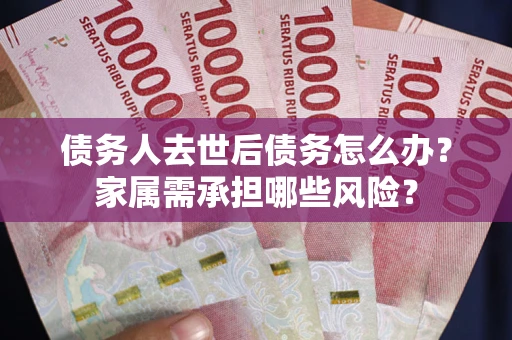 北京债务人去世后债务怎么办？家属需承担哪些风险？
