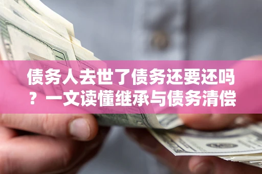 北京债务人去世了债务还要还吗？一文读懂继承与债务清偿