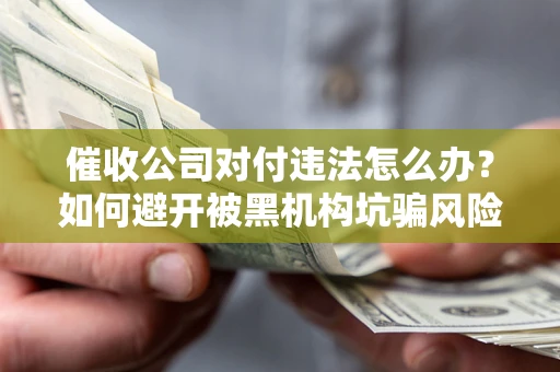 北京催收公司对付违法怎么办？如何避开被黑机构坑骗风险