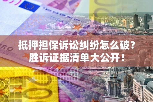 北京抵押担保诉讼纠纷怎么破？胜诉证据清单大公开！