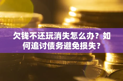 北京欠钱不还玩消失怎么办？如何追讨债务避免损失？