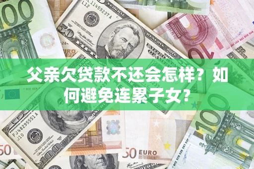 北京父亲欠贷款不还会怎样？如何避免连累子女？