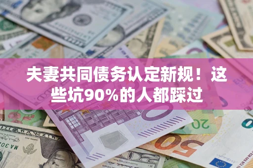 北京夫妻共同债务认定新规！这些坑90%的人都踩过