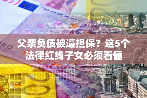 北京父亲负债被逼担保？这5个法律红线子女必须看懂