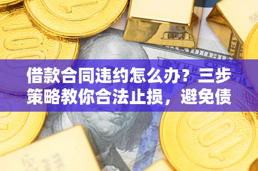 北京借款合同违约怎么办？三步策略教你合法止损，避免债务危机升级